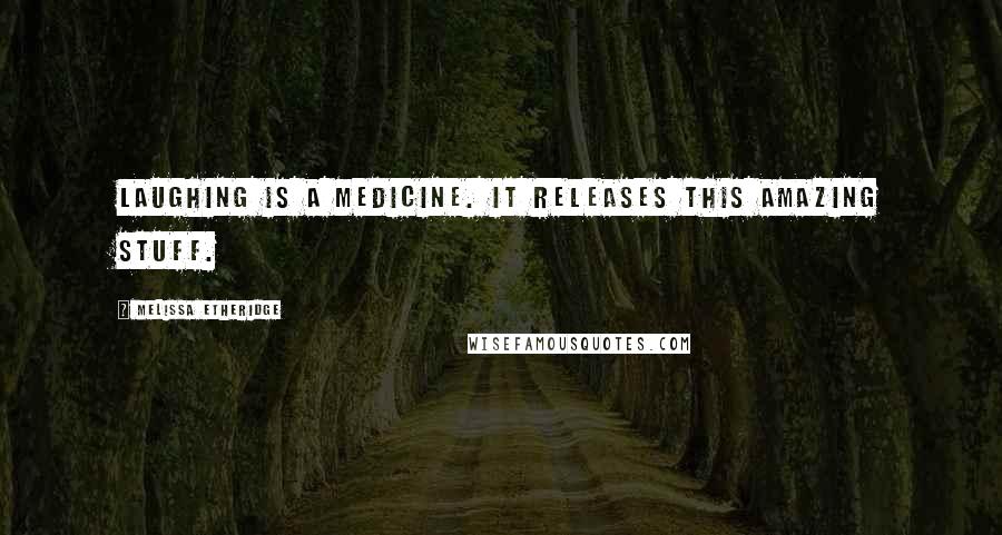 Melissa Etheridge Quotes: Laughing is a medicine. It releases this amazing stuff.