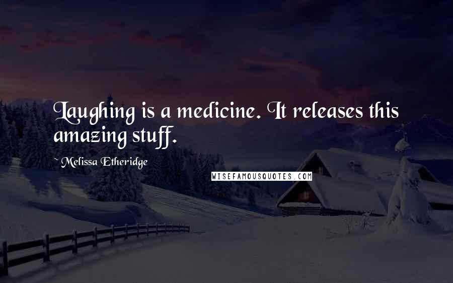 Melissa Etheridge Quotes: Laughing is a medicine. It releases this amazing stuff.