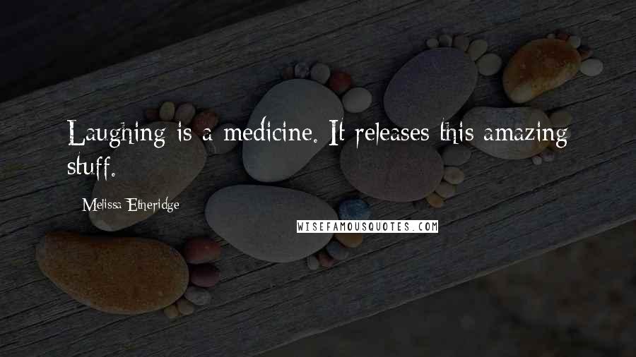 Melissa Etheridge Quotes: Laughing is a medicine. It releases this amazing stuff.