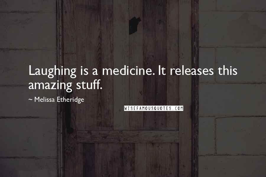 Melissa Etheridge Quotes: Laughing is a medicine. It releases this amazing stuff.