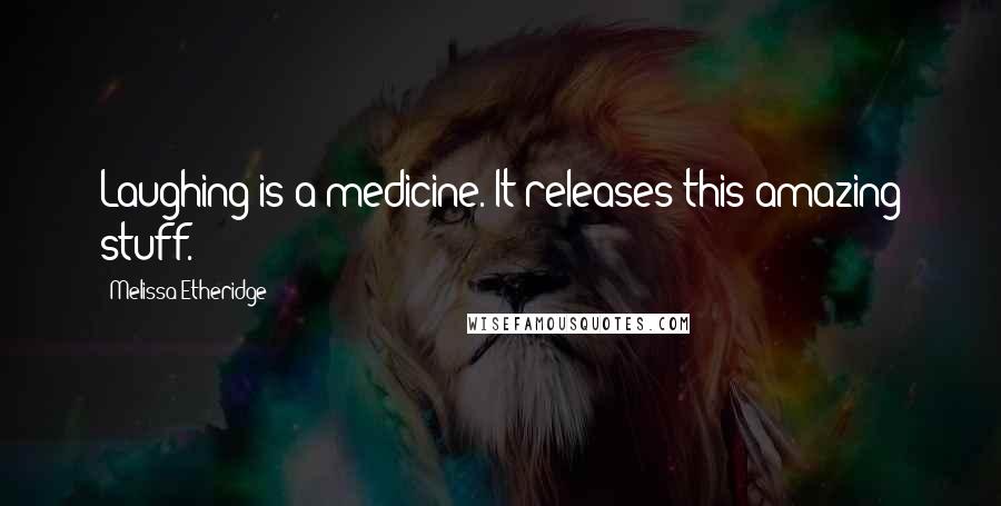 Melissa Etheridge Quotes: Laughing is a medicine. It releases this amazing stuff.