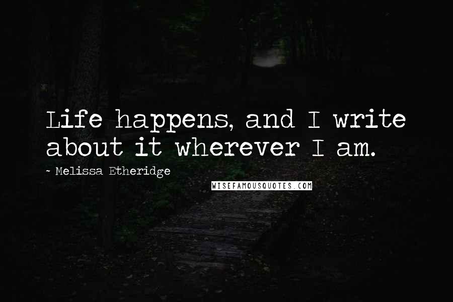 Melissa Etheridge Quotes: Life happens, and I write about it wherever I am.