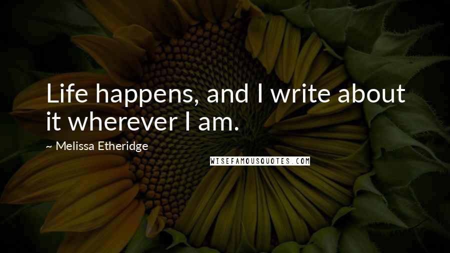 Melissa Etheridge Quotes: Life happens, and I write about it wherever I am.