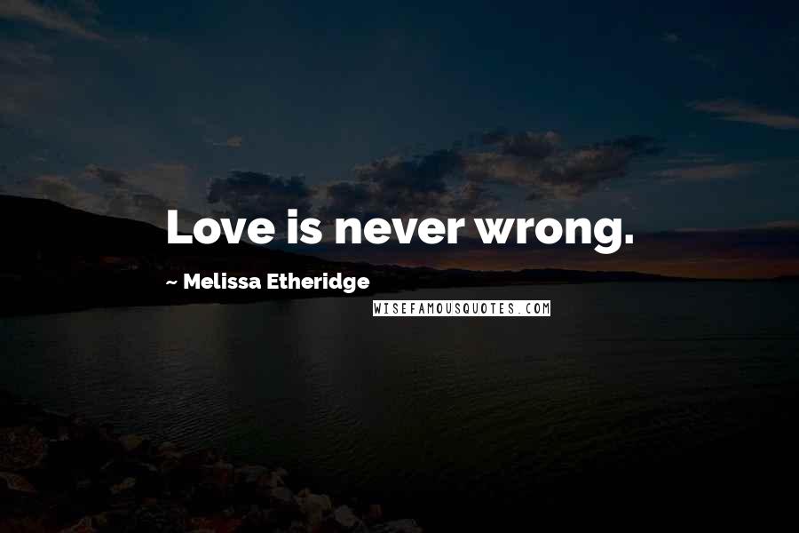 Melissa Etheridge Quotes: Love is never wrong.