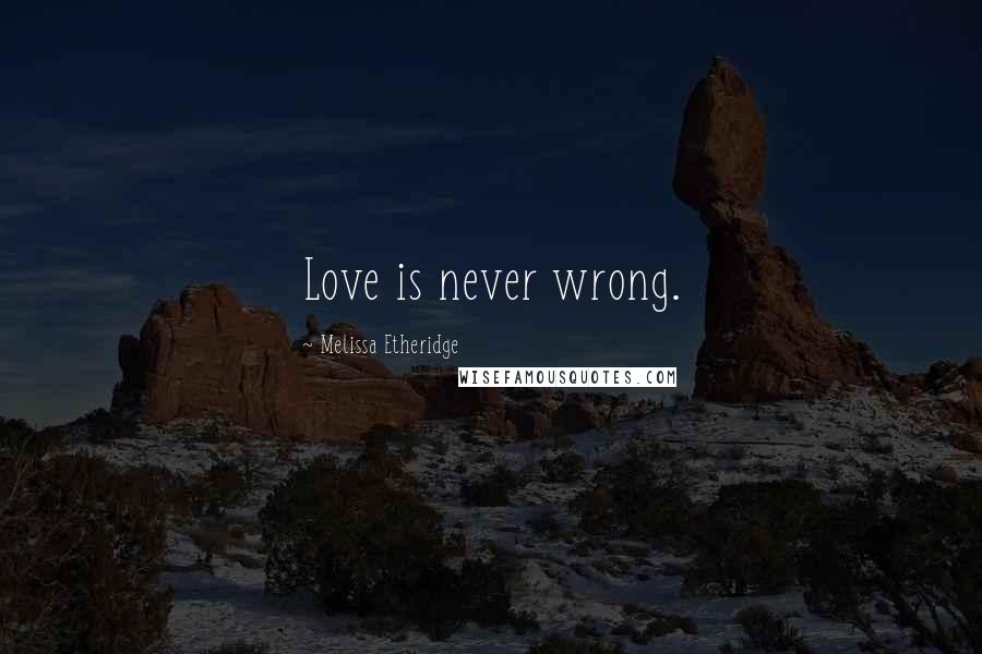 Melissa Etheridge Quotes: Love is never wrong.