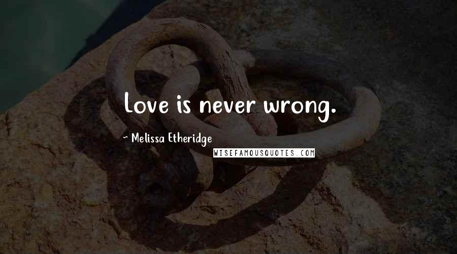 Melissa Etheridge Quotes: Love is never wrong.