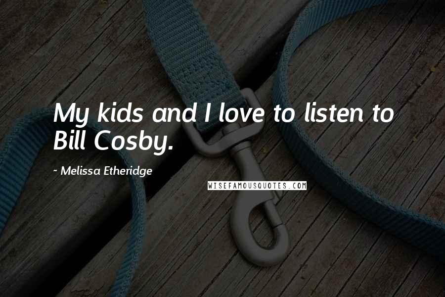 Melissa Etheridge Quotes: My kids and I love to listen to Bill Cosby.