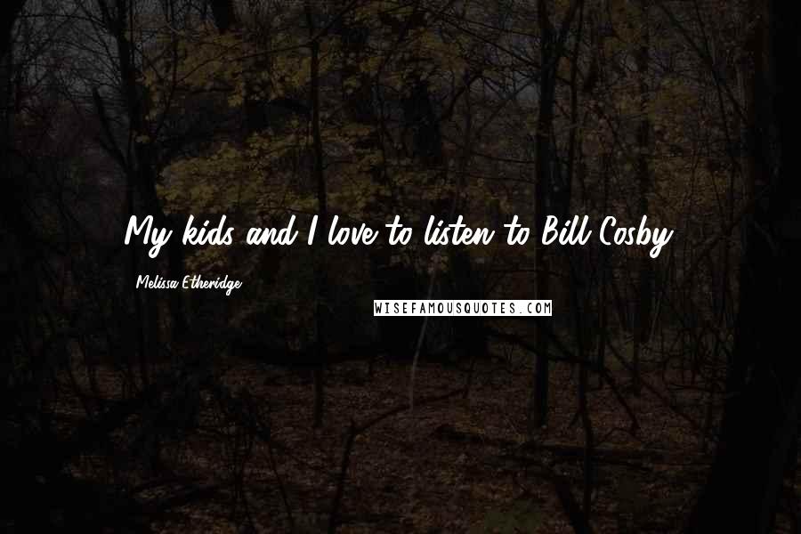 Melissa Etheridge Quotes: My kids and I love to listen to Bill Cosby.