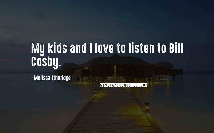 Melissa Etheridge Quotes: My kids and I love to listen to Bill Cosby.