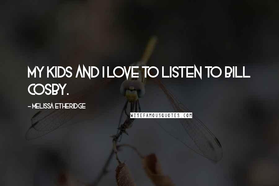 Melissa Etheridge Quotes: My kids and I love to listen to Bill Cosby.