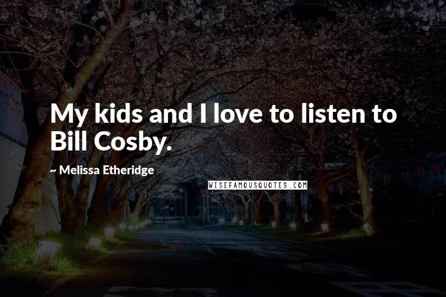 Melissa Etheridge Quotes: My kids and I love to listen to Bill Cosby.