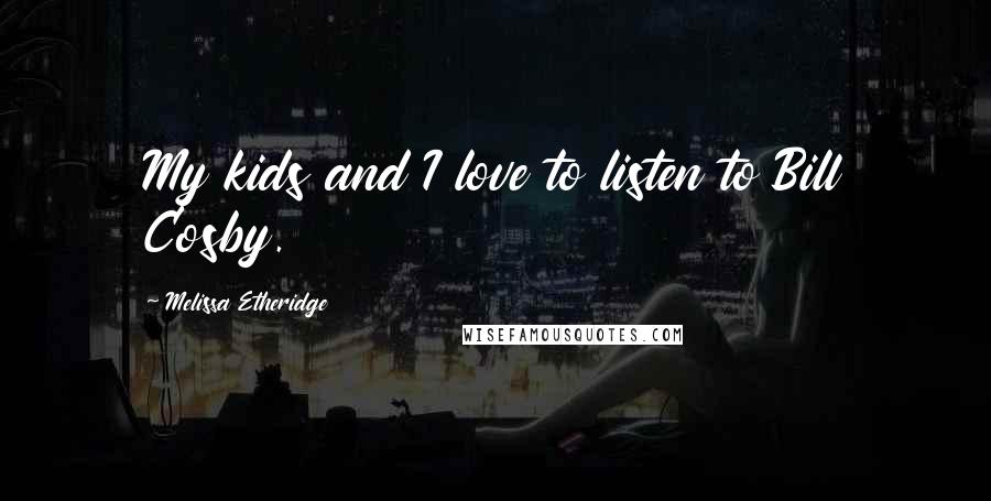 Melissa Etheridge Quotes: My kids and I love to listen to Bill Cosby.
