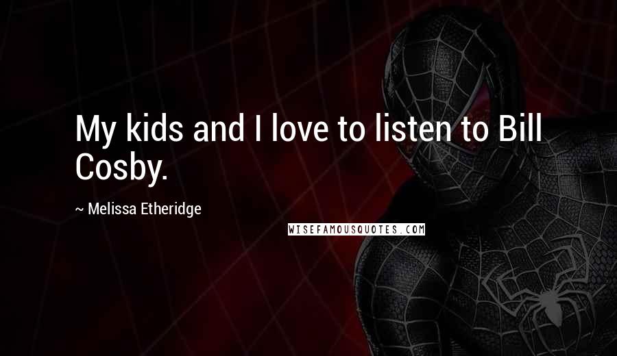 Melissa Etheridge Quotes: My kids and I love to listen to Bill Cosby.