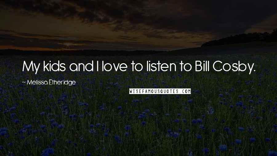 Melissa Etheridge Quotes: My kids and I love to listen to Bill Cosby.