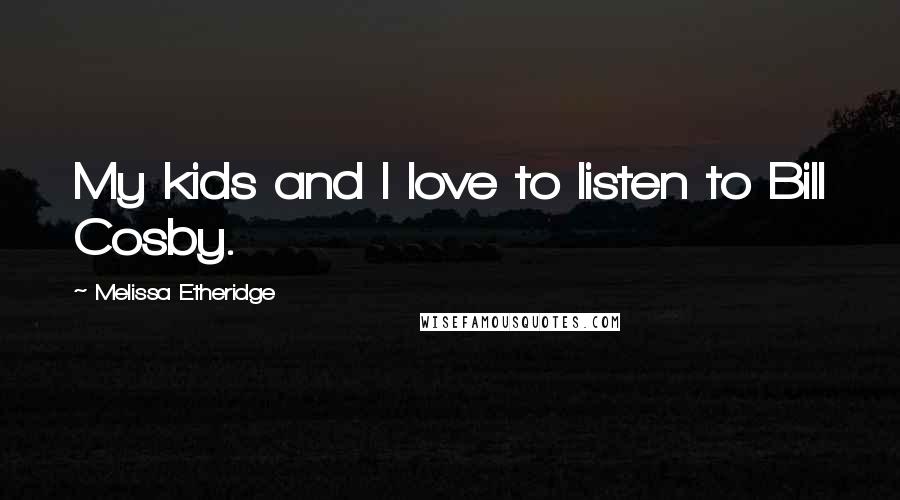 Melissa Etheridge Quotes: My kids and I love to listen to Bill Cosby.