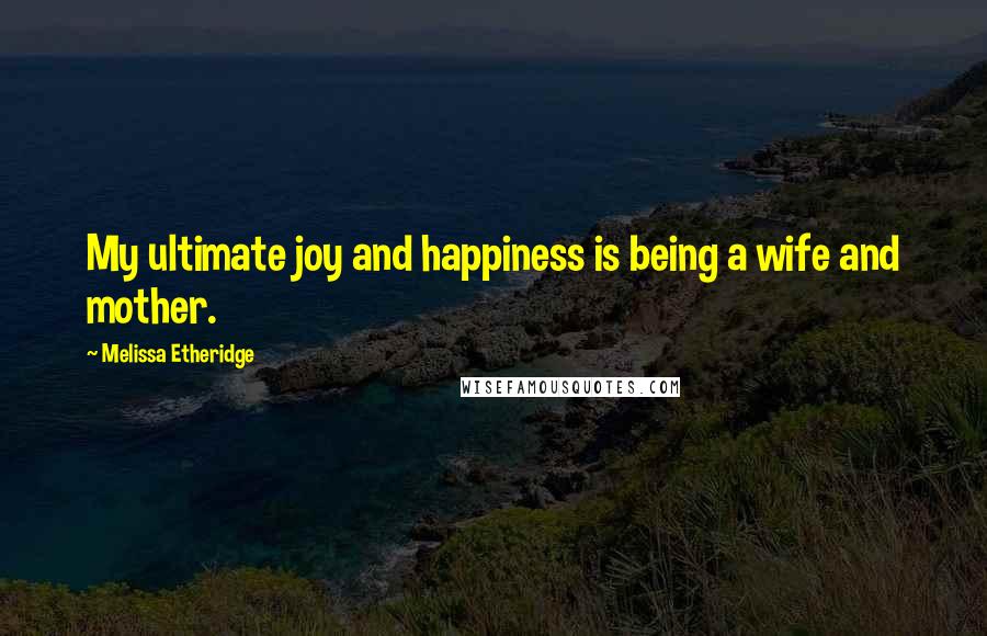 Melissa Etheridge Quotes: My ultimate joy and happiness is being a wife and mother.