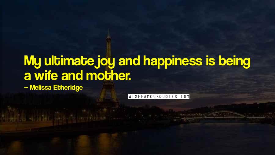 Melissa Etheridge Quotes: My ultimate joy and happiness is being a wife and mother.