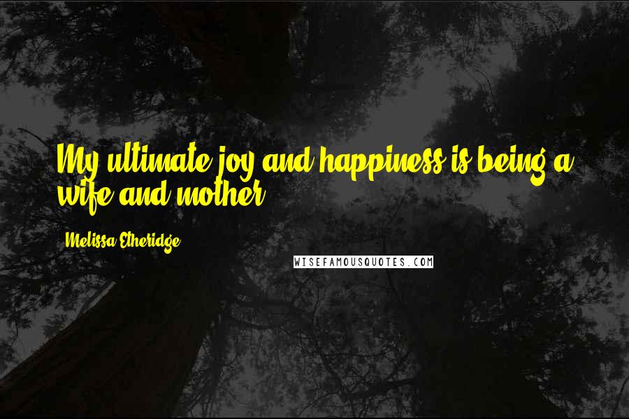 Melissa Etheridge Quotes: My ultimate joy and happiness is being a wife and mother.