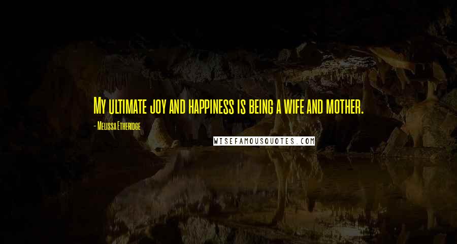 Melissa Etheridge Quotes: My ultimate joy and happiness is being a wife and mother.