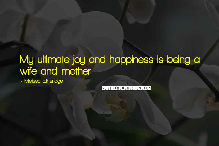 Melissa Etheridge Quotes: My ultimate joy and happiness is being a wife and mother.