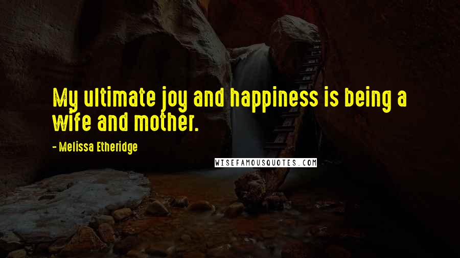 Melissa Etheridge Quotes: My ultimate joy and happiness is being a wife and mother.