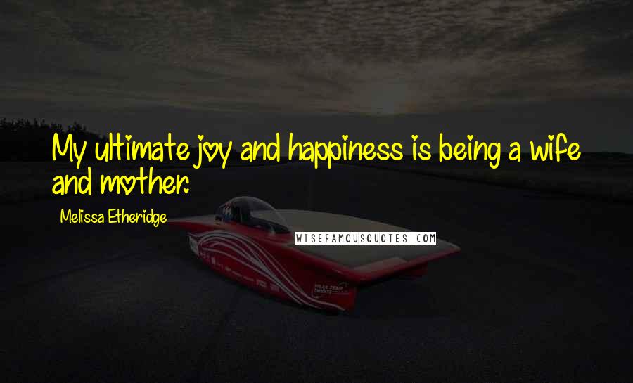 Melissa Etheridge Quotes: My ultimate joy and happiness is being a wife and mother.