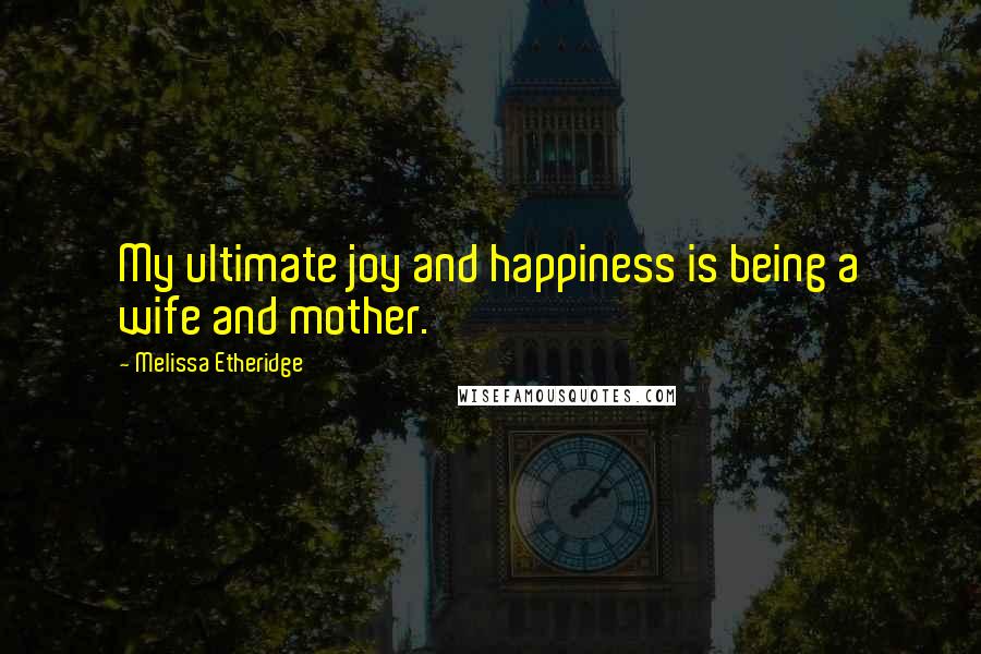 Melissa Etheridge Quotes: My ultimate joy and happiness is being a wife and mother.