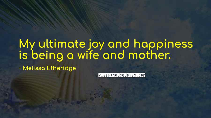 Melissa Etheridge Quotes: My ultimate joy and happiness is being a wife and mother.