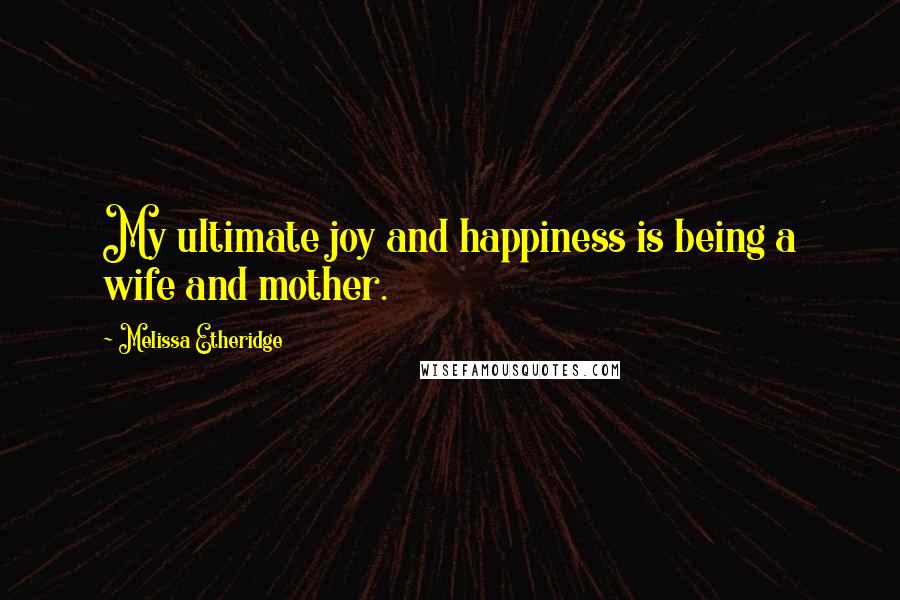 Melissa Etheridge Quotes: My ultimate joy and happiness is being a wife and mother.