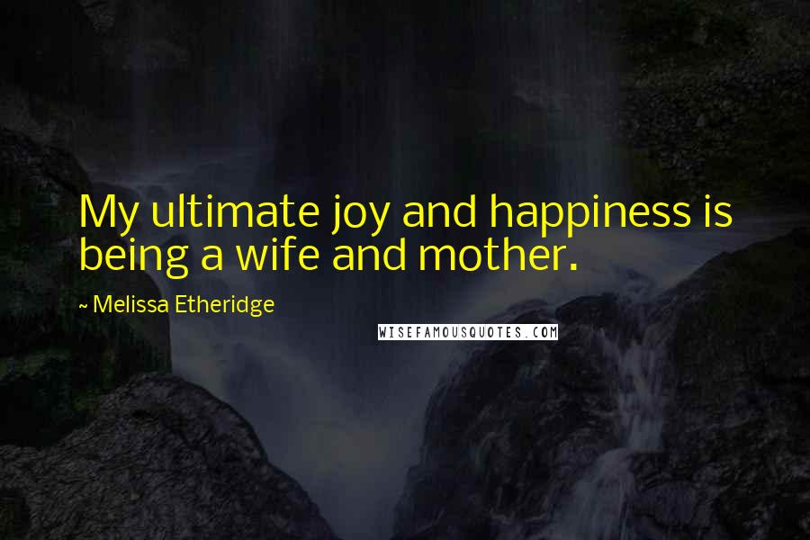 Melissa Etheridge Quotes: My ultimate joy and happiness is being a wife and mother.