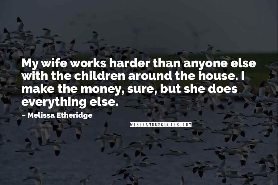 Melissa Etheridge Quotes: My wife works harder than anyone else with the children around the house. I make the money, sure, but she does everything else.