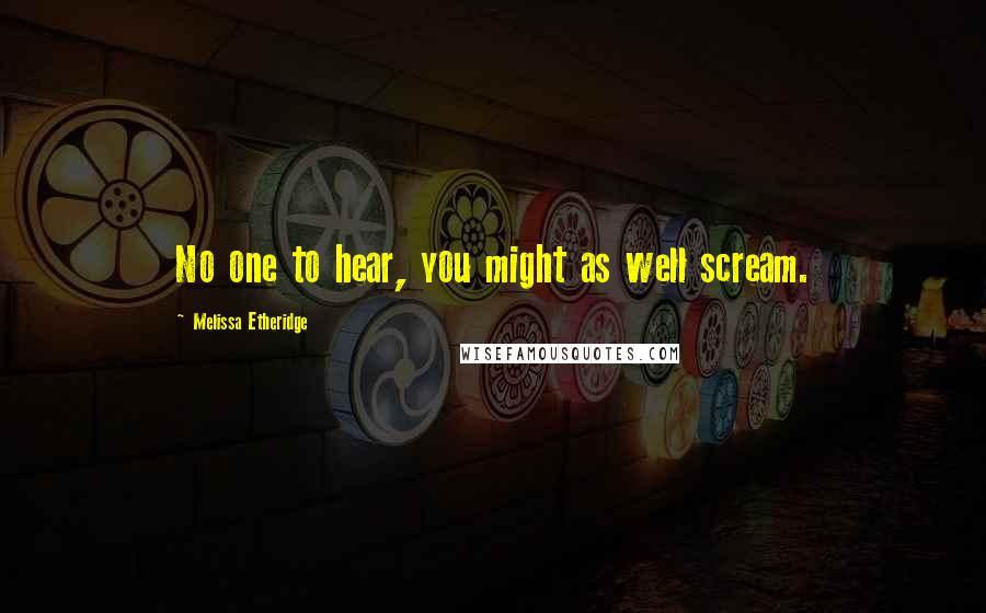 Melissa Etheridge Quotes: No one to hear, you might as well scream.