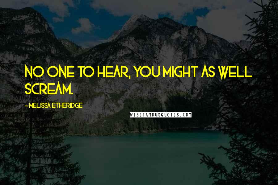 Melissa Etheridge Quotes: No one to hear, you might as well scream.