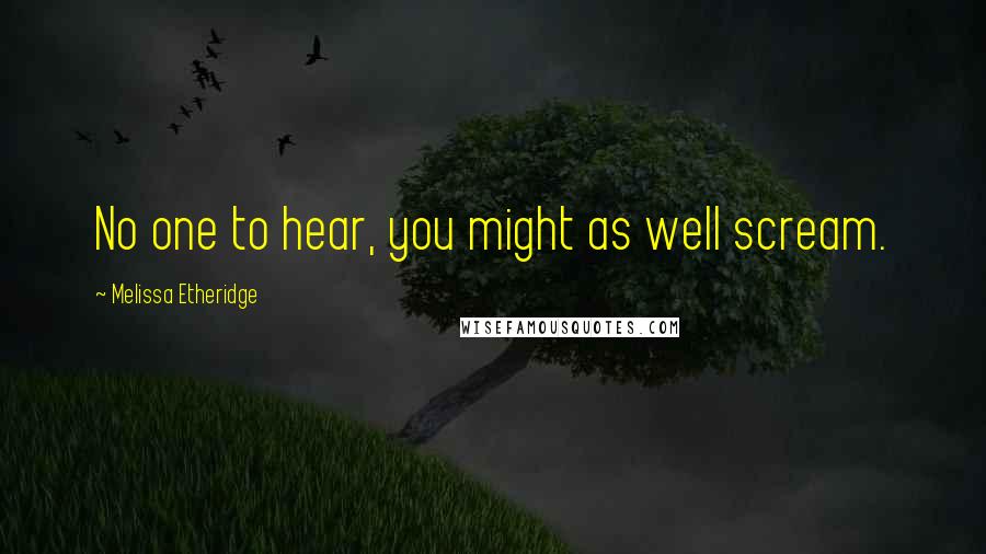 Melissa Etheridge Quotes: No one to hear, you might as well scream.