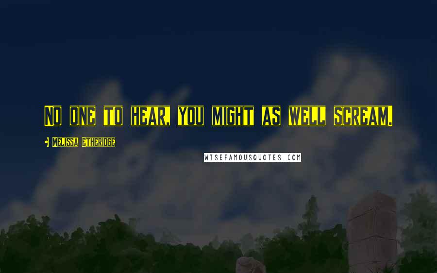 Melissa Etheridge Quotes: No one to hear, you might as well scream.