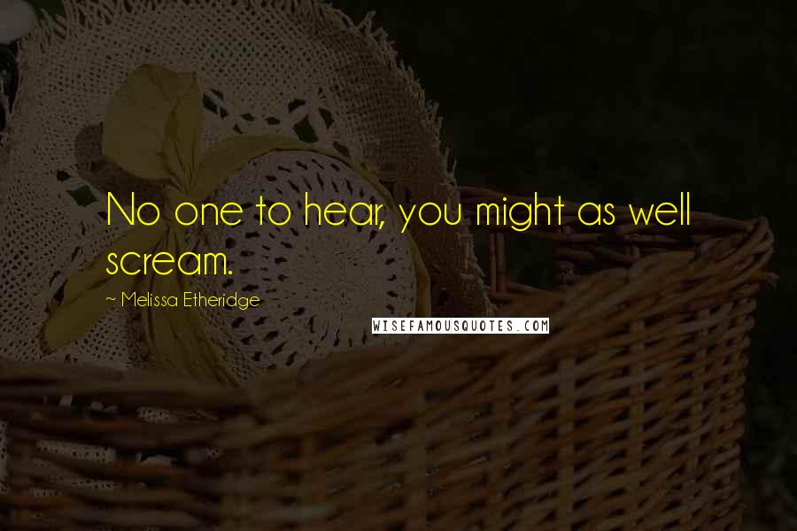 Melissa Etheridge Quotes: No one to hear, you might as well scream.