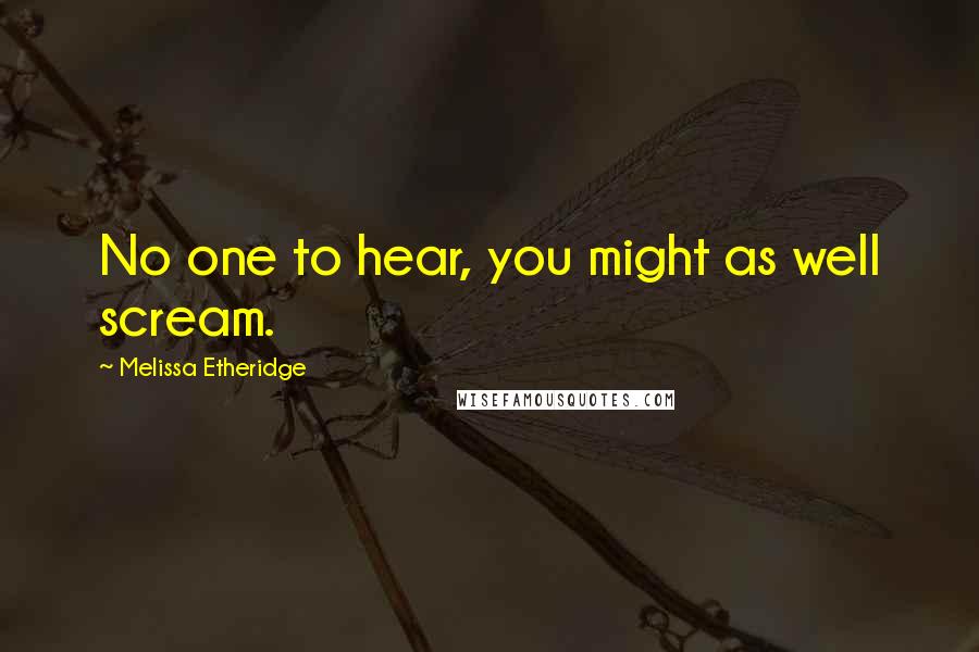 Melissa Etheridge Quotes: No one to hear, you might as well scream.