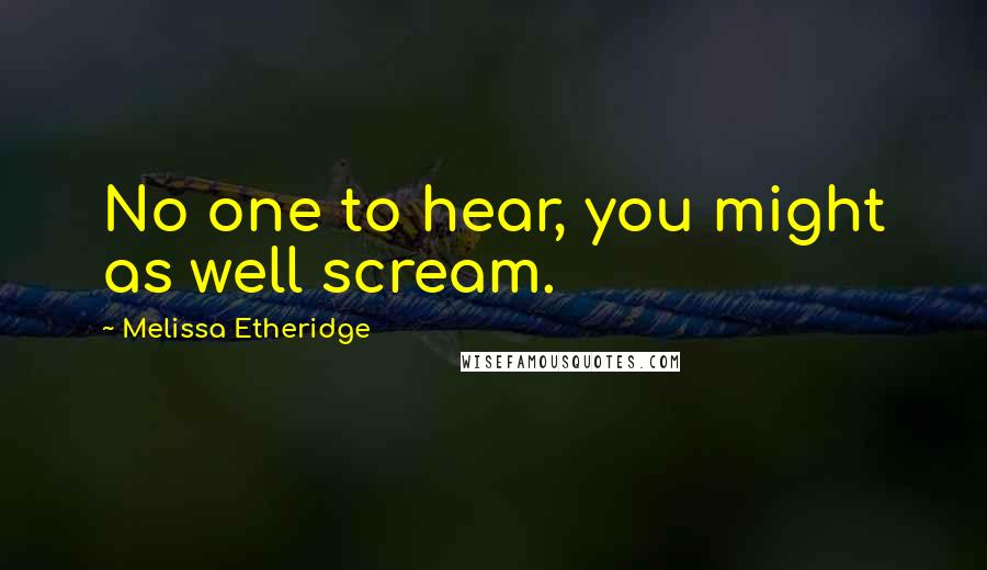 Melissa Etheridge Quotes: No one to hear, you might as well scream.