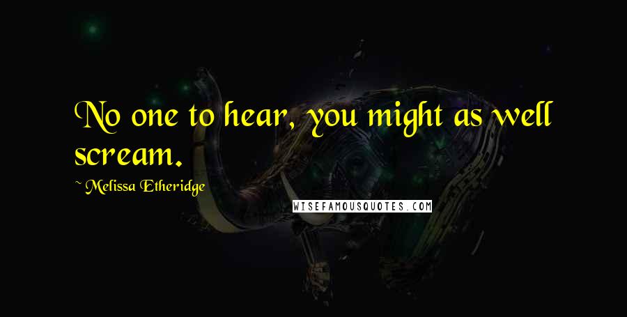 Melissa Etheridge Quotes: No one to hear, you might as well scream.