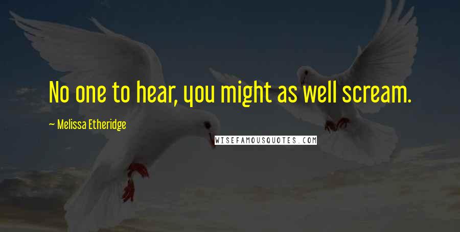 Melissa Etheridge Quotes: No one to hear, you might as well scream.