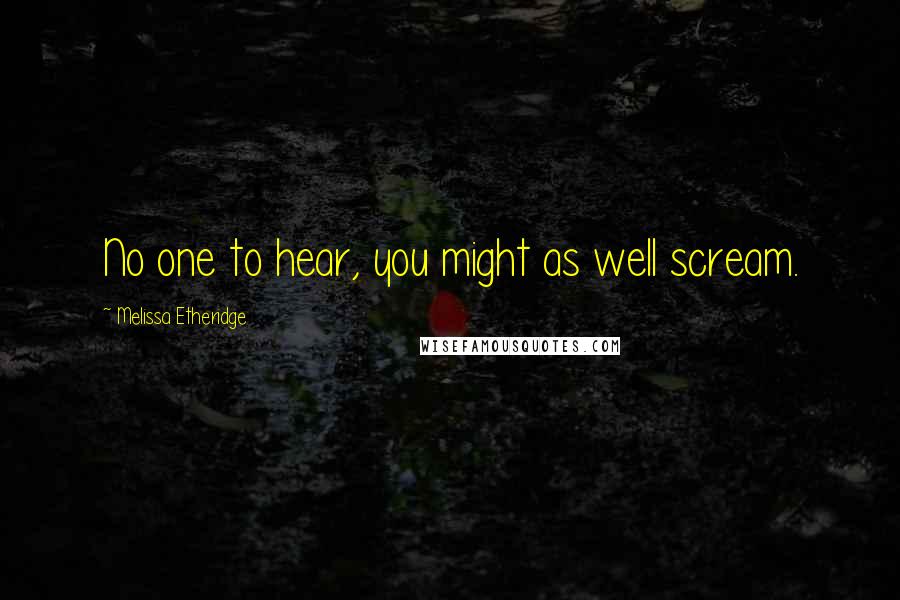 Melissa Etheridge Quotes: No one to hear, you might as well scream.