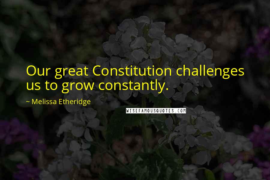 Melissa Etheridge Quotes: Our great Constitution challenges us to grow constantly.