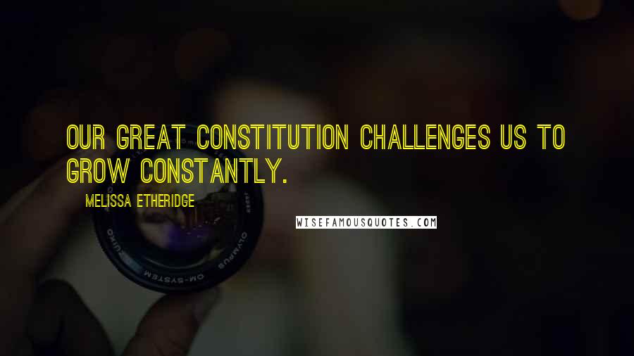 Melissa Etheridge Quotes: Our great Constitution challenges us to grow constantly.