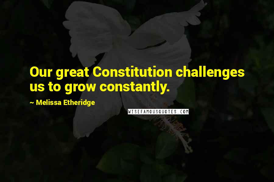 Melissa Etheridge Quotes: Our great Constitution challenges us to grow constantly.