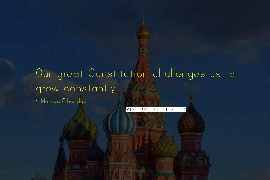 Melissa Etheridge Quotes: Our great Constitution challenges us to grow constantly.
