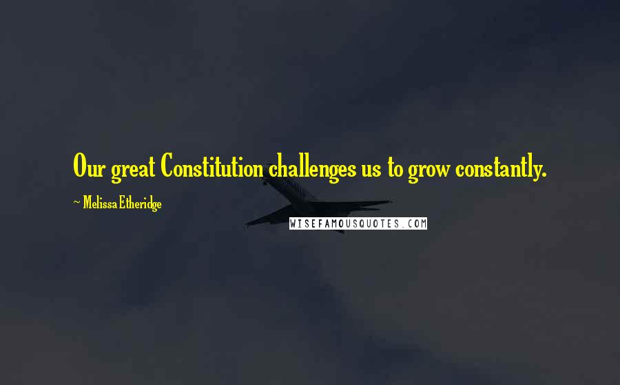 Melissa Etheridge Quotes: Our great Constitution challenges us to grow constantly.