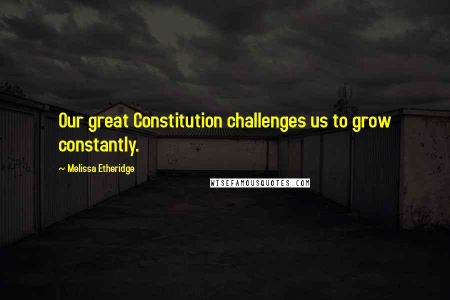 Melissa Etheridge Quotes: Our great Constitution challenges us to grow constantly.