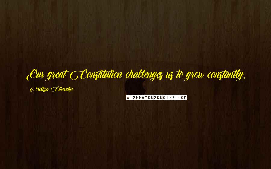 Melissa Etheridge Quotes: Our great Constitution challenges us to grow constantly.
