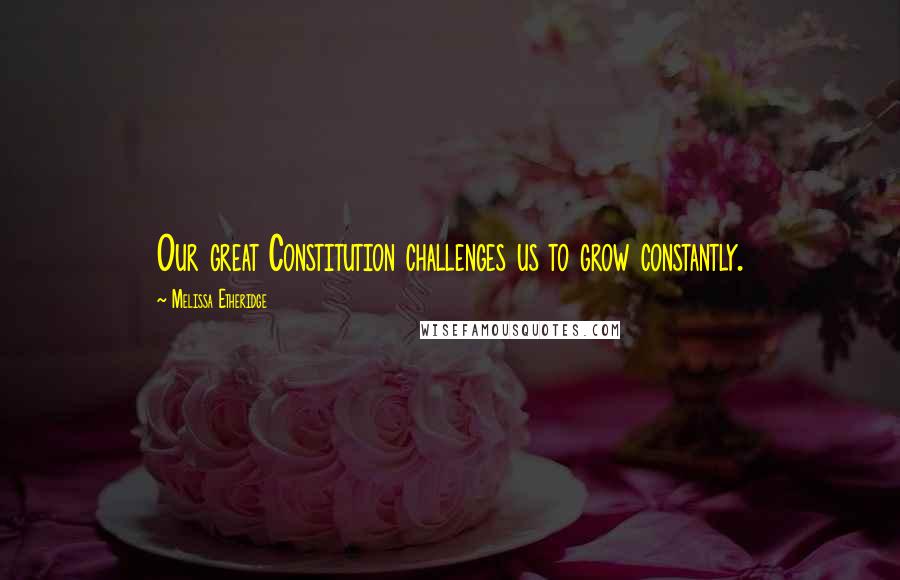 Melissa Etheridge Quotes: Our great Constitution challenges us to grow constantly.