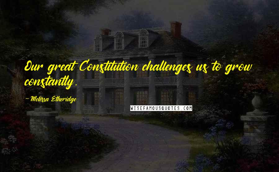 Melissa Etheridge Quotes: Our great Constitution challenges us to grow constantly.